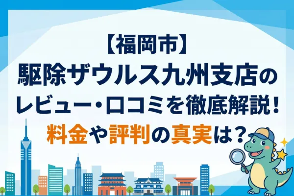 【福岡市】駆除ザウルス九州支店のレビュー・口コミを徹底解説！料金や評判の真実は？